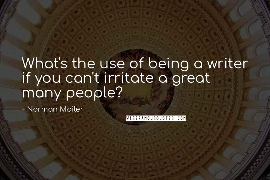 Norman Mailer Quotes: What's the use of being a writer if you can't irritate a great many people?