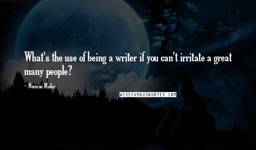 Norman Mailer Quotes: What's the use of being a writer if you can't irritate a great many people?