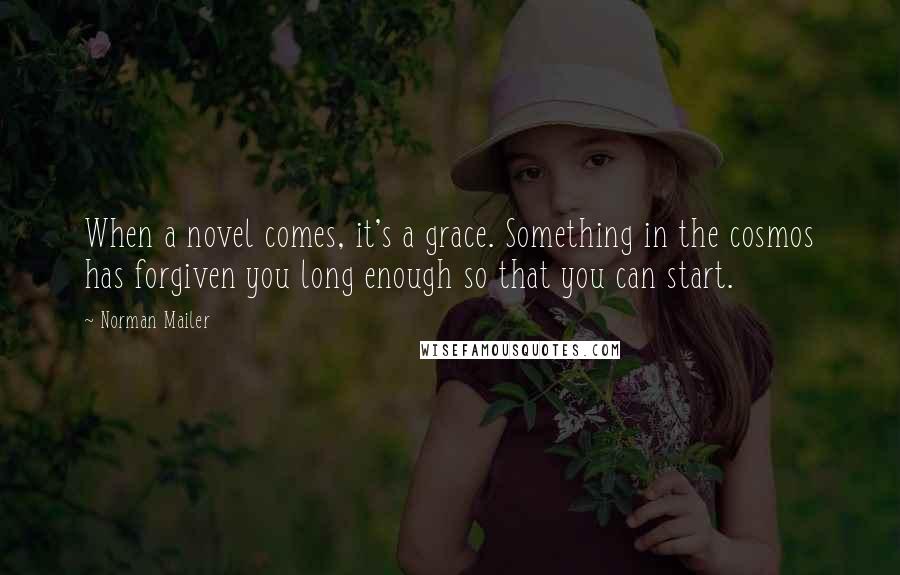 Norman Mailer Quotes: When a novel comes, it's a grace. Something in the cosmos has forgiven you long enough so that you can start.