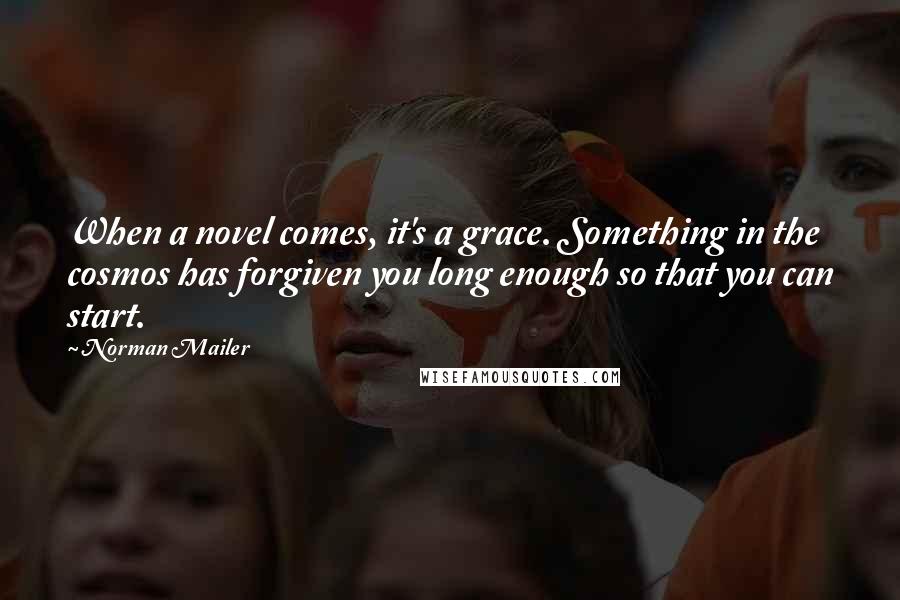 Norman Mailer Quotes: When a novel comes, it's a grace. Something in the cosmos has forgiven you long enough so that you can start.