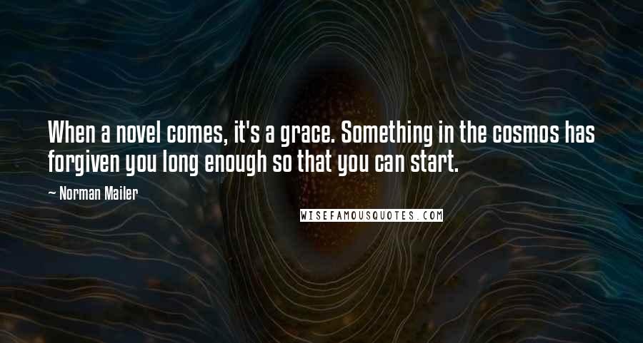 Norman Mailer Quotes: When a novel comes, it's a grace. Something in the cosmos has forgiven you long enough so that you can start.