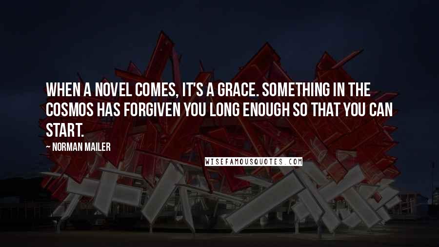 Norman Mailer Quotes: When a novel comes, it's a grace. Something in the cosmos has forgiven you long enough so that you can start.