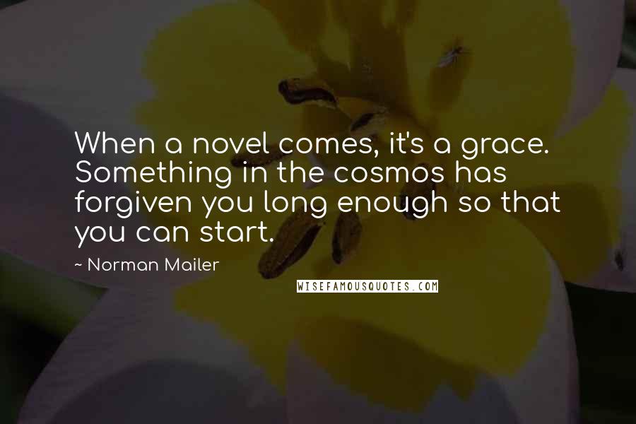 Norman Mailer Quotes: When a novel comes, it's a grace. Something in the cosmos has forgiven you long enough so that you can start.