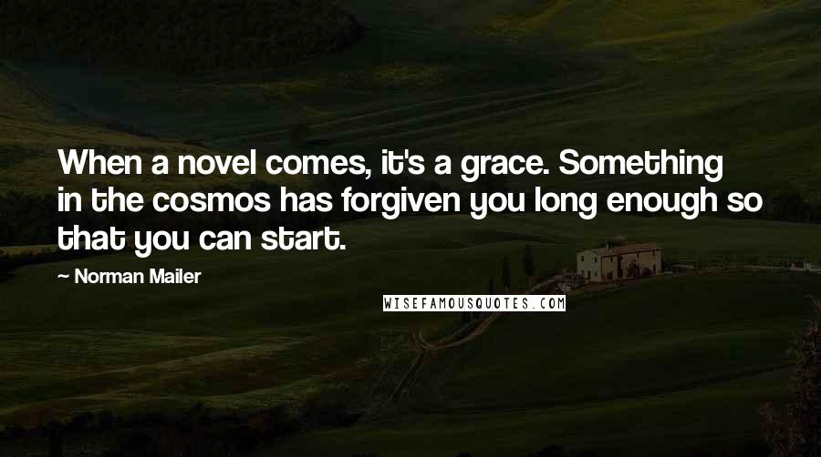 Norman Mailer Quotes: When a novel comes, it's a grace. Something in the cosmos has forgiven you long enough so that you can start.