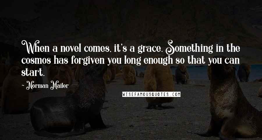 Norman Mailer Quotes: When a novel comes, it's a grace. Something in the cosmos has forgiven you long enough so that you can start.