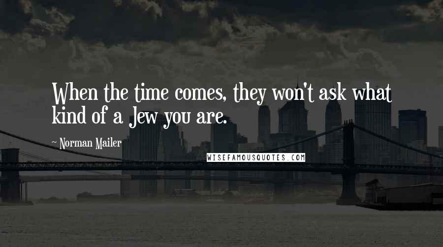 Norman Mailer Quotes: When the time comes, they won't ask what kind of a Jew you are.