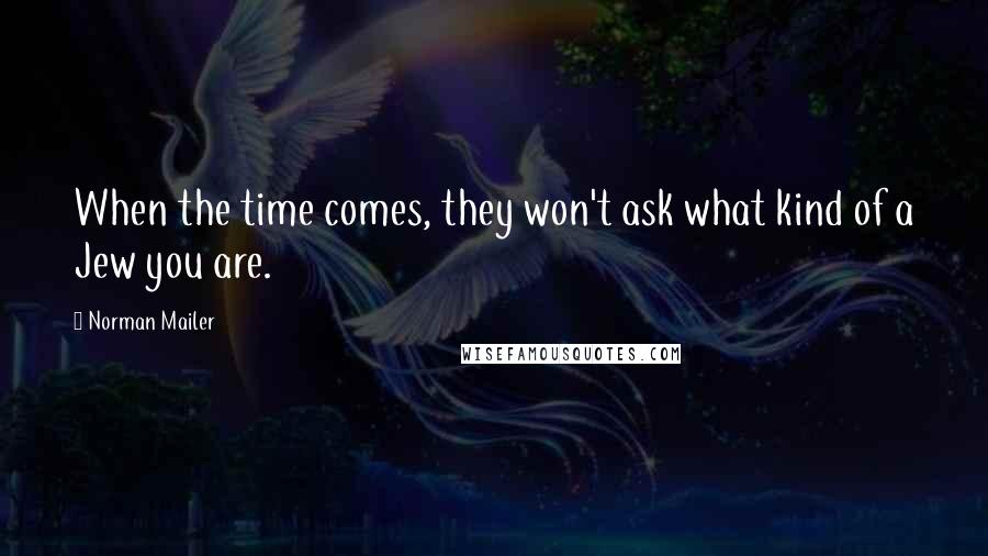 Norman Mailer Quotes: When the time comes, they won't ask what kind of a Jew you are.