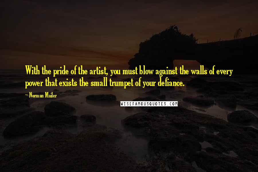 Norman Mailer Quotes: With the pride of the artist, you must blow against the walls of every power that exists the small trumpet of your defiance.