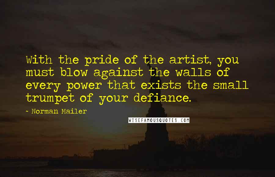 Norman Mailer Quotes: With the pride of the artist, you must blow against the walls of every power that exists the small trumpet of your defiance.