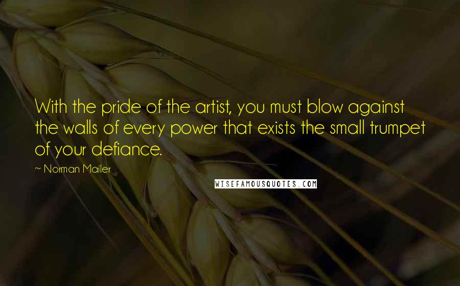 Norman Mailer Quotes: With the pride of the artist, you must blow against the walls of every power that exists the small trumpet of your defiance.