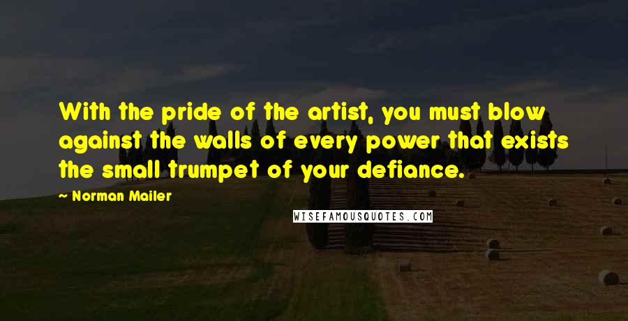 Norman Mailer Quotes: With the pride of the artist, you must blow against the walls of every power that exists the small trumpet of your defiance.