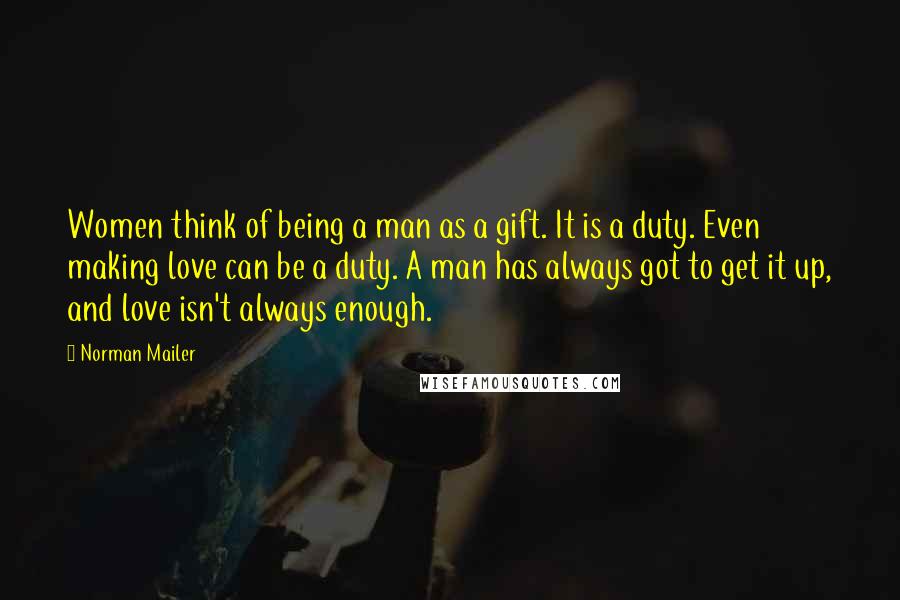 Norman Mailer Quotes: Women think of being a man as a gift. It is a duty. Even making love can be a duty. A man has always got to get it up, and love isn't always enough.