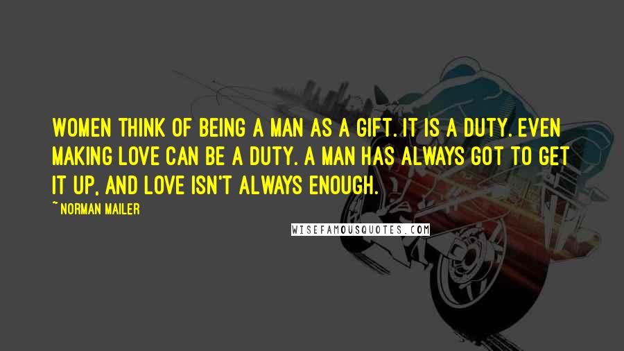 Norman Mailer Quotes: Women think of being a man as a gift. It is a duty. Even making love can be a duty. A man has always got to get it up, and love isn't always enough.