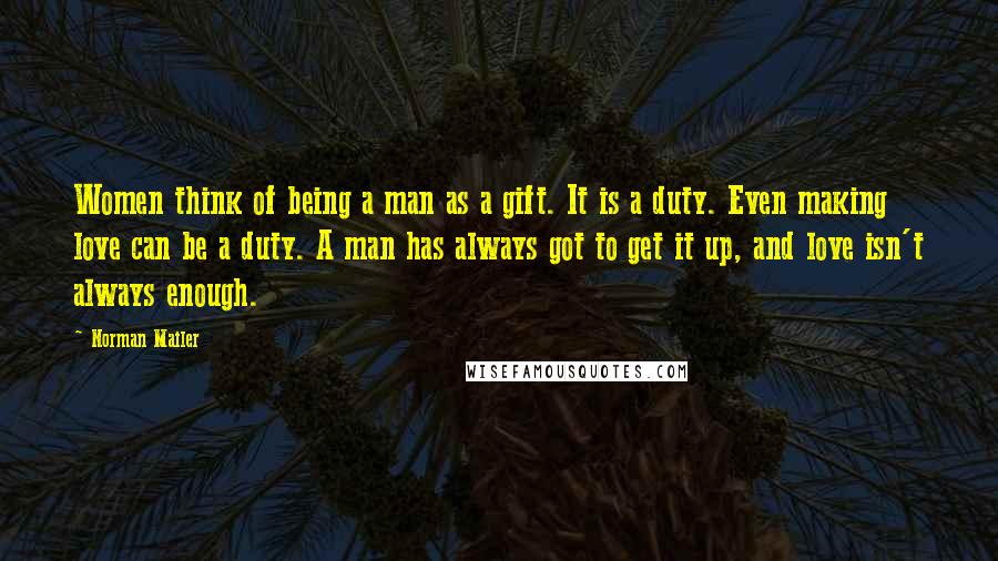 Norman Mailer Quotes: Women think of being a man as a gift. It is a duty. Even making love can be a duty. A man has always got to get it up, and love isn't always enough.