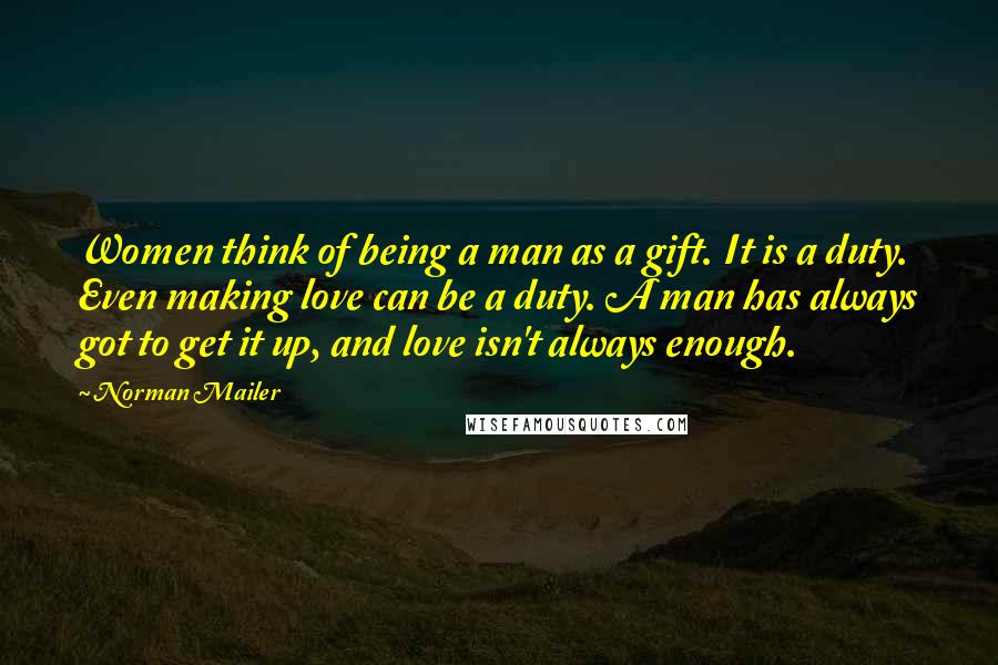 Norman Mailer Quotes: Women think of being a man as a gift. It is a duty. Even making love can be a duty. A man has always got to get it up, and love isn't always enough.