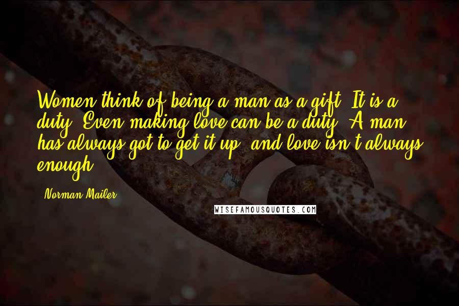 Norman Mailer Quotes: Women think of being a man as a gift. It is a duty. Even making love can be a duty. A man has always got to get it up, and love isn't always enough.