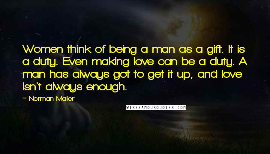 Norman Mailer Quotes: Women think of being a man as a gift. It is a duty. Even making love can be a duty. A man has always got to get it up, and love isn't always enough.