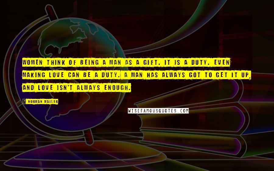 Norman Mailer Quotes: Women think of being a man as a gift. It is a duty. Even making love can be a duty. A man has always got to get it up, and love isn't always enough.