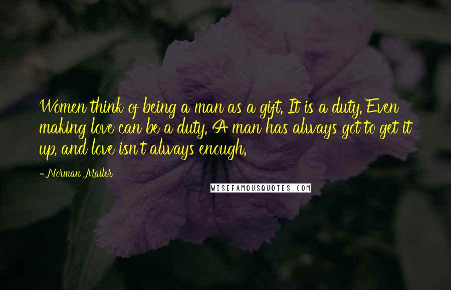 Norman Mailer Quotes: Women think of being a man as a gift. It is a duty. Even making love can be a duty. A man has always got to get it up, and love isn't always enough.