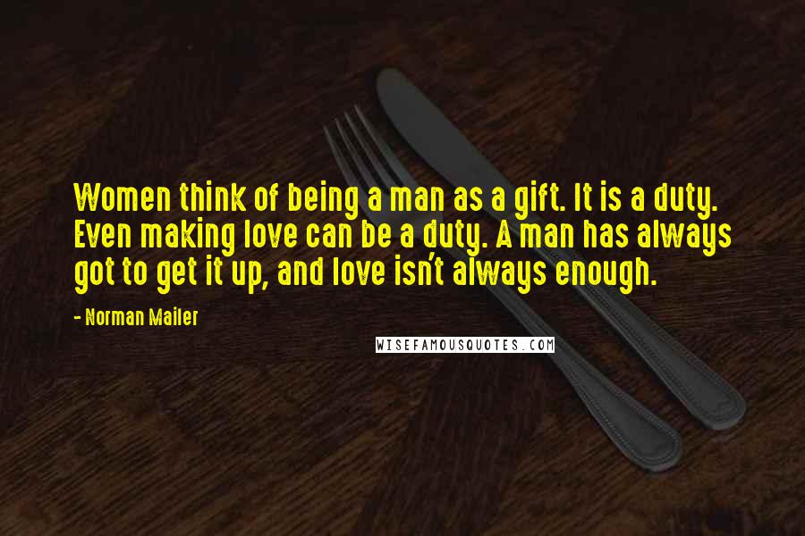 Norman Mailer Quotes: Women think of being a man as a gift. It is a duty. Even making love can be a duty. A man has always got to get it up, and love isn't always enough.