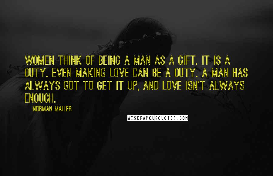Norman Mailer Quotes: Women think of being a man as a gift. It is a duty. Even making love can be a duty. A man has always got to get it up, and love isn't always enough.