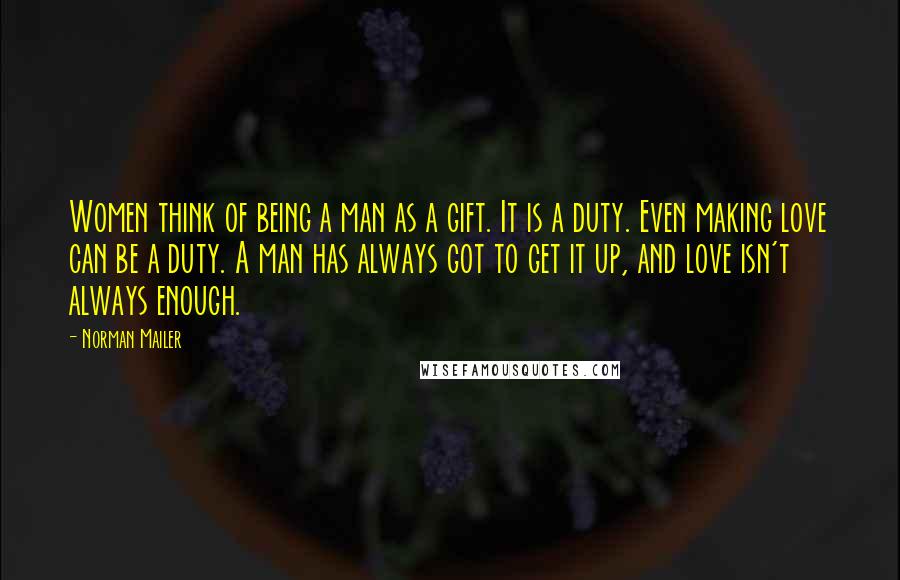 Norman Mailer Quotes: Women think of being a man as a gift. It is a duty. Even making love can be a duty. A man has always got to get it up, and love isn't always enough.