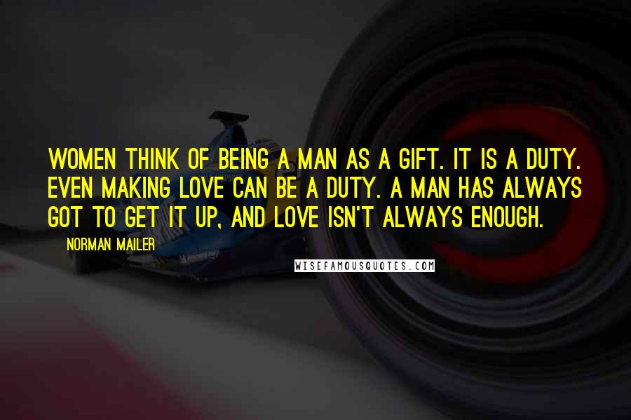 Norman Mailer Quotes: Women think of being a man as a gift. It is a duty. Even making love can be a duty. A man has always got to get it up, and love isn't always enough.