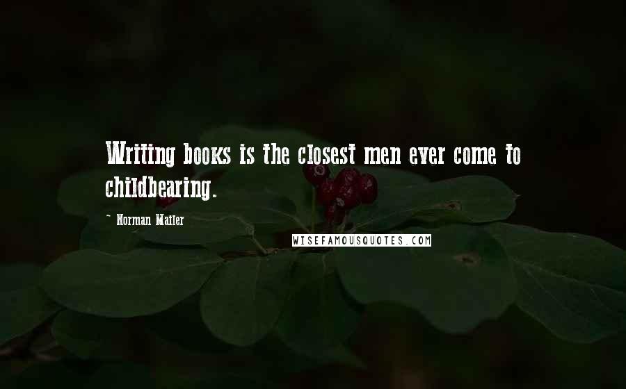 Norman Mailer Quotes: Writing books is the closest men ever come to childbearing.