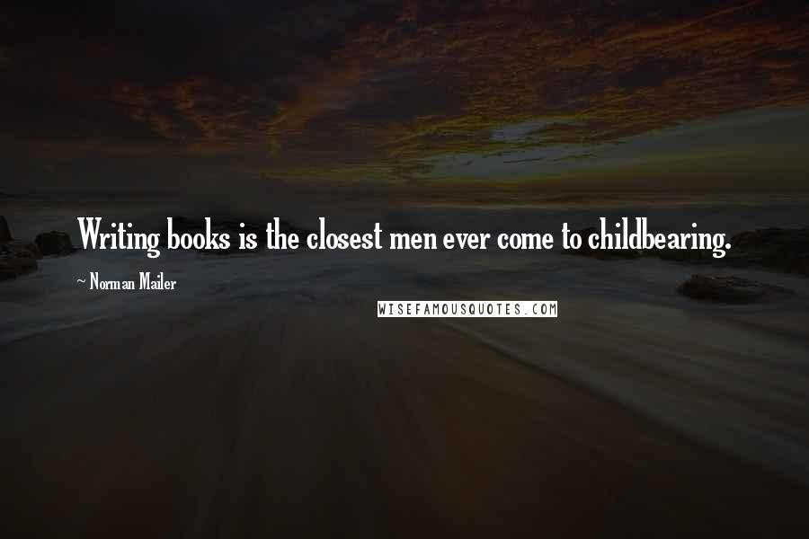Norman Mailer Quotes: Writing books is the closest men ever come to childbearing.