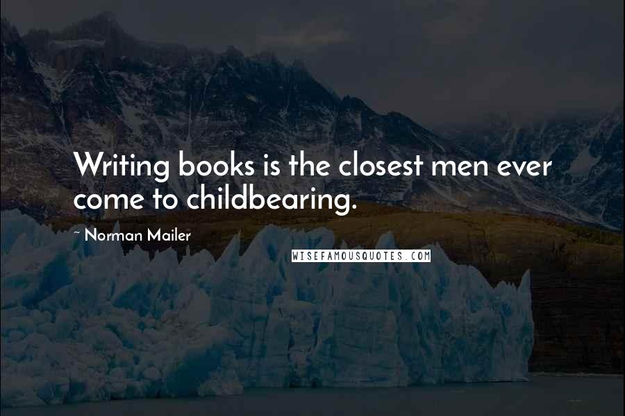 Norman Mailer Quotes: Writing books is the closest men ever come to childbearing.