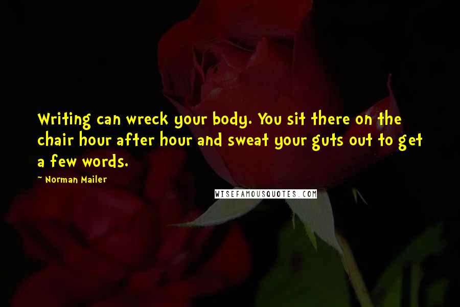 Norman Mailer Quotes: Writing can wreck your body. You sit there on the chair hour after hour and sweat your guts out to get a few words.