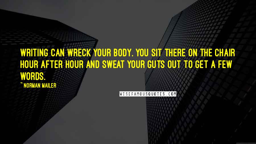 Norman Mailer Quotes: Writing can wreck your body. You sit there on the chair hour after hour and sweat your guts out to get a few words.