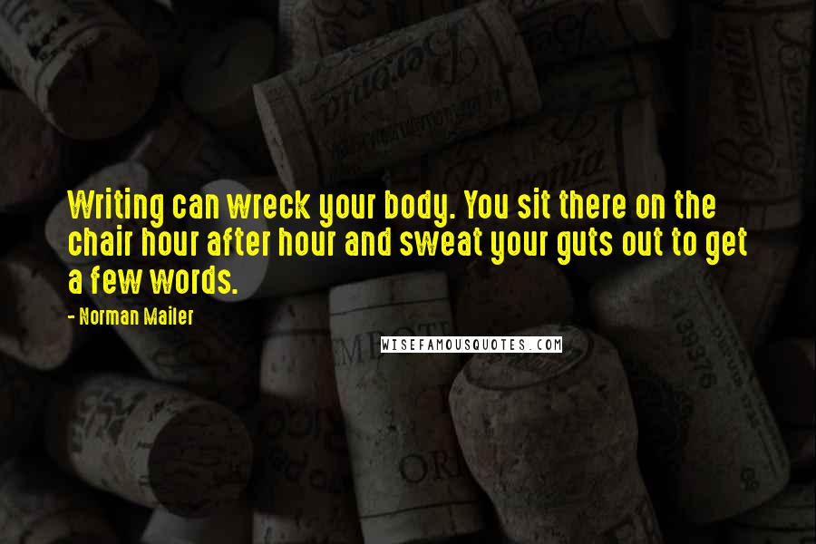 Norman Mailer Quotes: Writing can wreck your body. You sit there on the chair hour after hour and sweat your guts out to get a few words.