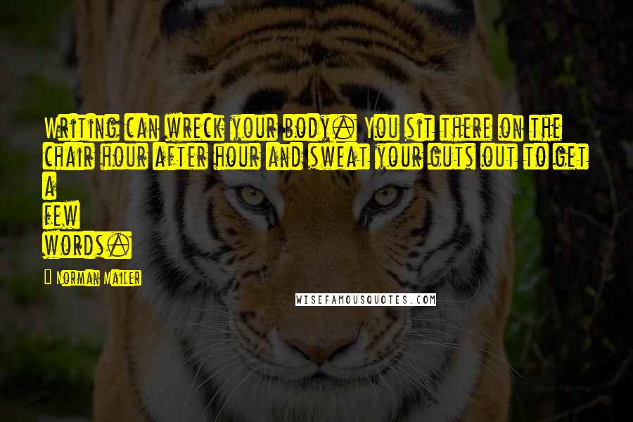 Norman Mailer Quotes: Writing can wreck your body. You sit there on the chair hour after hour and sweat your guts out to get a few words.