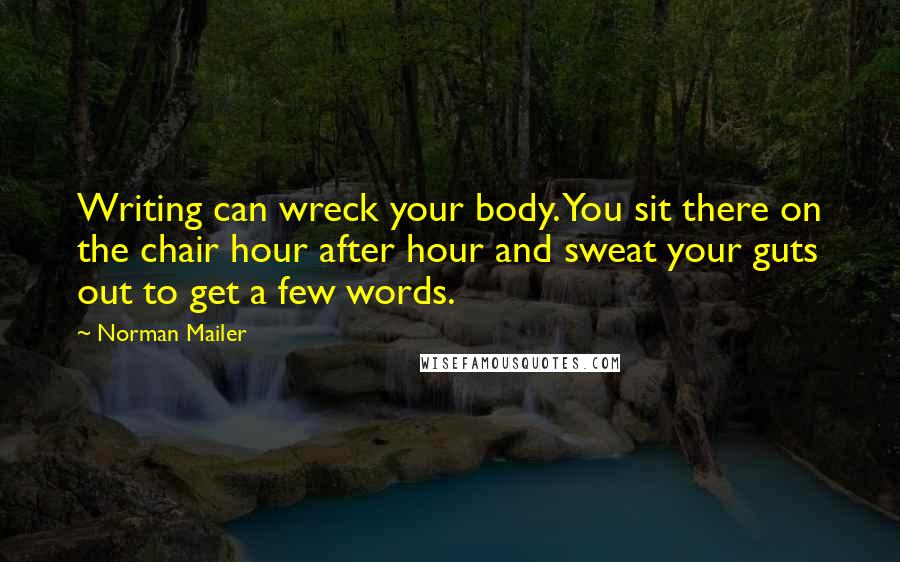 Norman Mailer Quotes: Writing can wreck your body. You sit there on the chair hour after hour and sweat your guts out to get a few words.