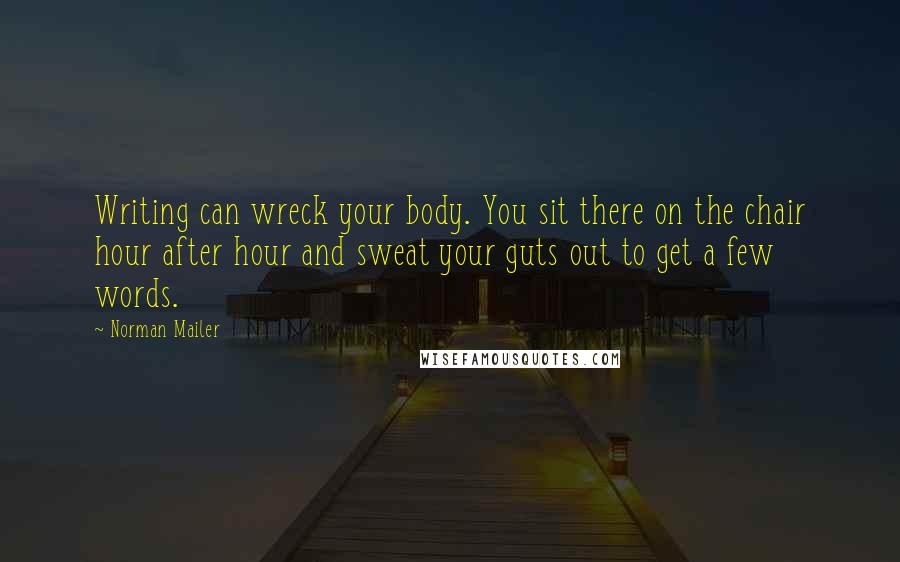 Norman Mailer Quotes: Writing can wreck your body. You sit there on the chair hour after hour and sweat your guts out to get a few words.