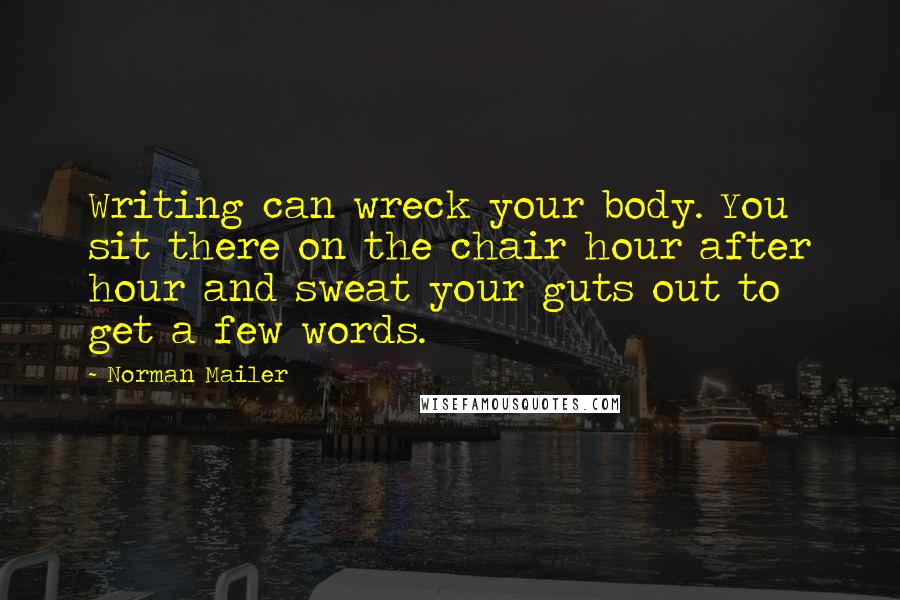 Norman Mailer Quotes: Writing can wreck your body. You sit there on the chair hour after hour and sweat your guts out to get a few words.