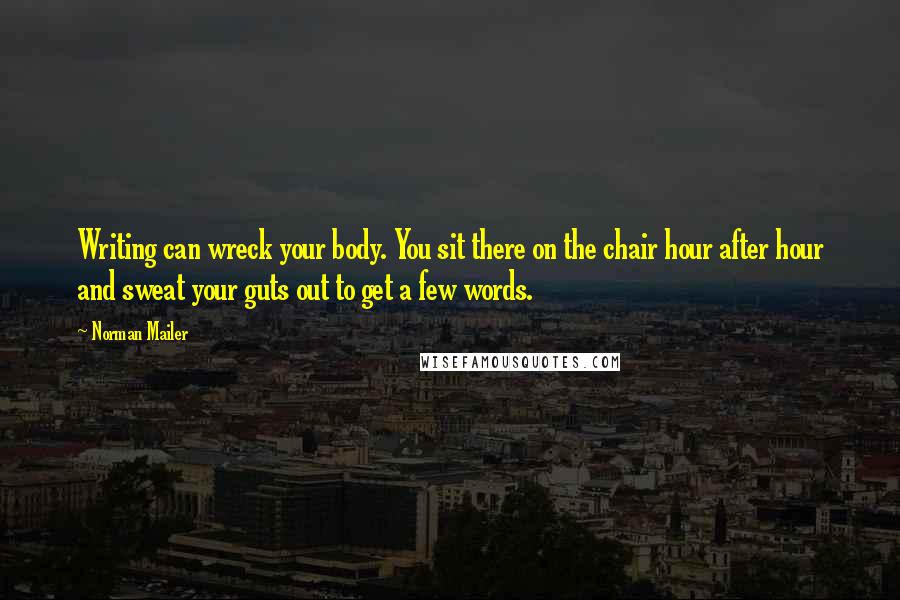 Norman Mailer Quotes: Writing can wreck your body. You sit there on the chair hour after hour and sweat your guts out to get a few words.