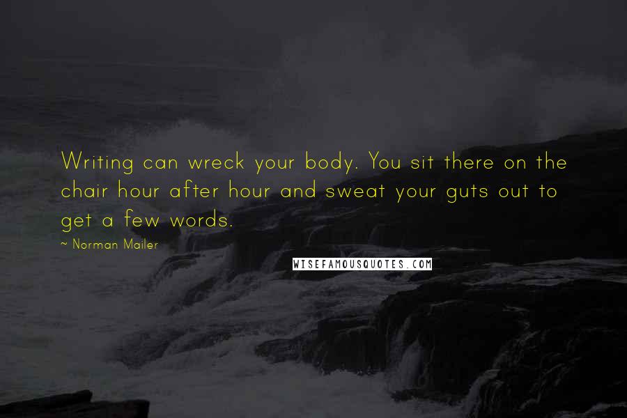 Norman Mailer Quotes: Writing can wreck your body. You sit there on the chair hour after hour and sweat your guts out to get a few words.