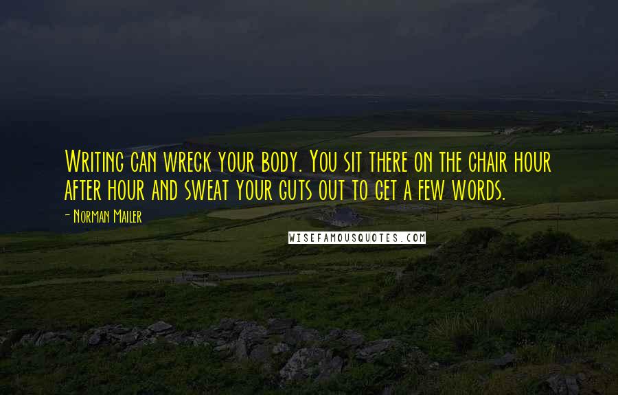 Norman Mailer Quotes: Writing can wreck your body. You sit there on the chair hour after hour and sweat your guts out to get a few words.