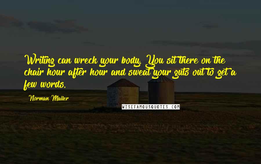 Norman Mailer Quotes: Writing can wreck your body. You sit there on the chair hour after hour and sweat your guts out to get a few words.