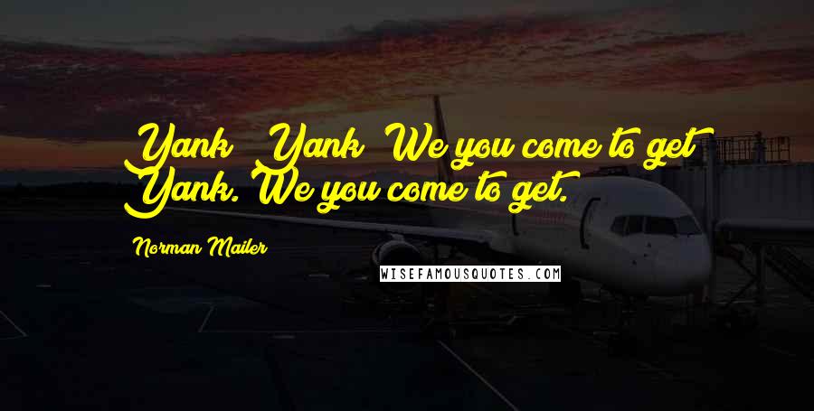 Norman Mailer Quotes: Yank! Yank! We you come to get Yank. We you come to get.