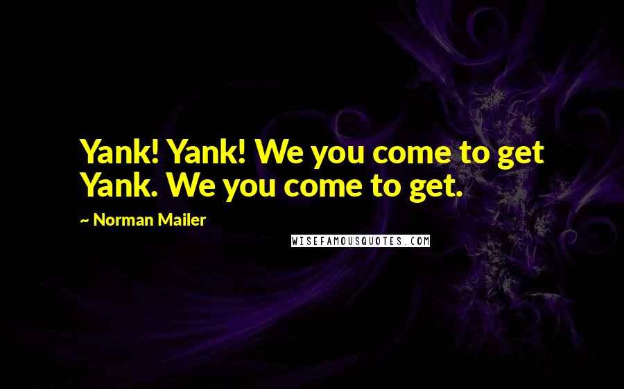 Norman Mailer Quotes: Yank! Yank! We you come to get Yank. We you come to get.