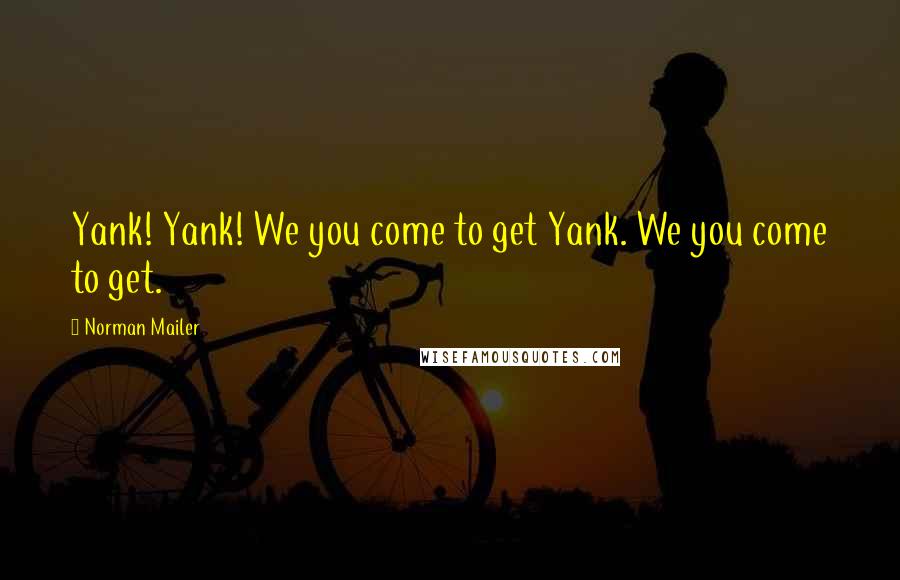 Norman Mailer Quotes: Yank! Yank! We you come to get Yank. We you come to get.