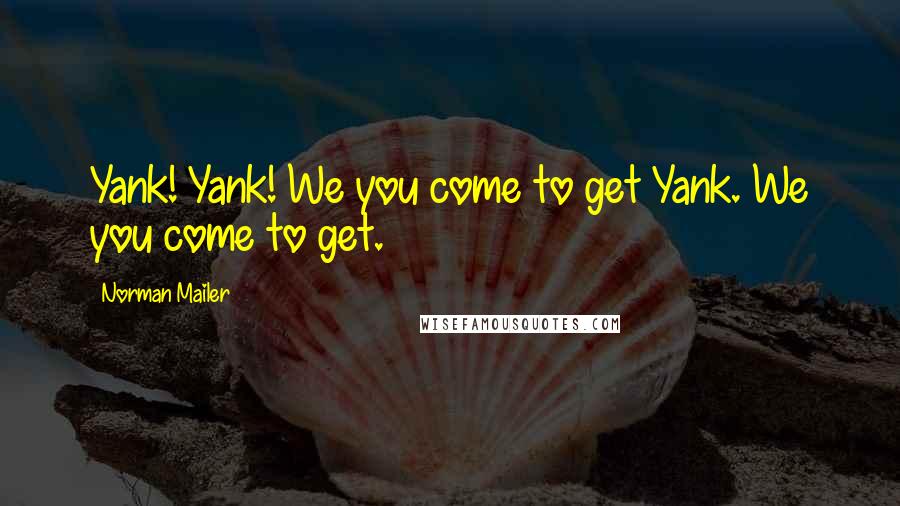 Norman Mailer Quotes: Yank! Yank! We you come to get Yank. We you come to get.