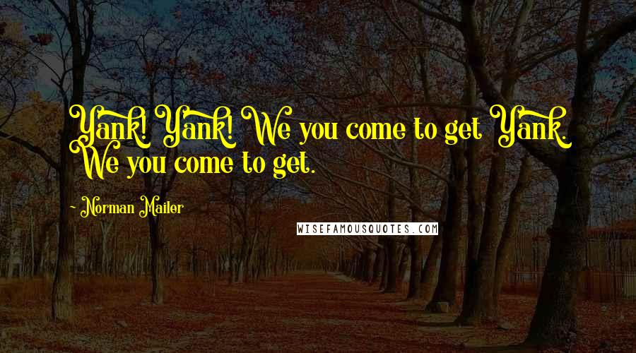 Norman Mailer Quotes: Yank! Yank! We you come to get Yank. We you come to get.