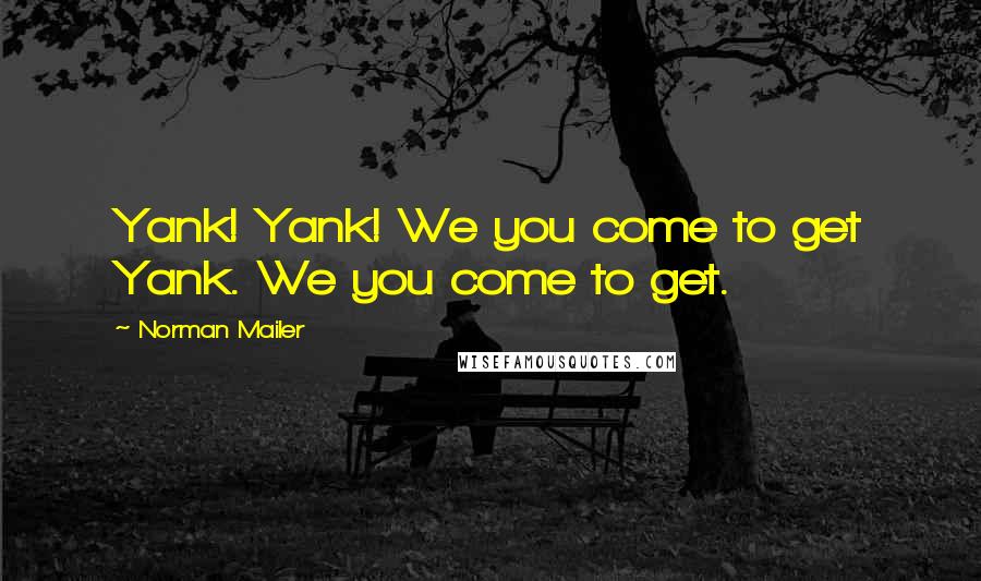 Norman Mailer Quotes: Yank! Yank! We you come to get Yank. We you come to get.