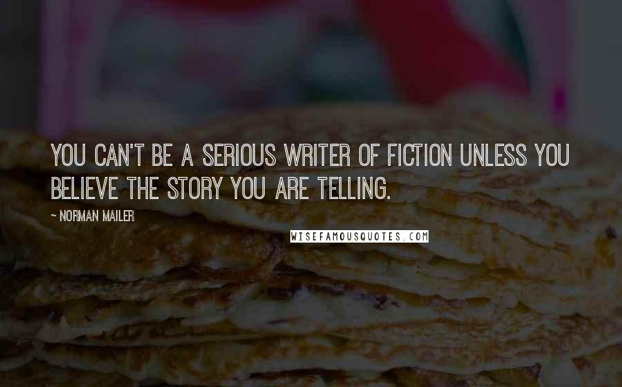 Norman Mailer Quotes: You can't be a serious writer of fiction unless you believe the story you are telling.