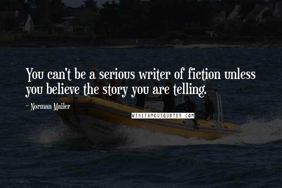 Norman Mailer Quotes: You can't be a serious writer of fiction unless you believe the story you are telling.