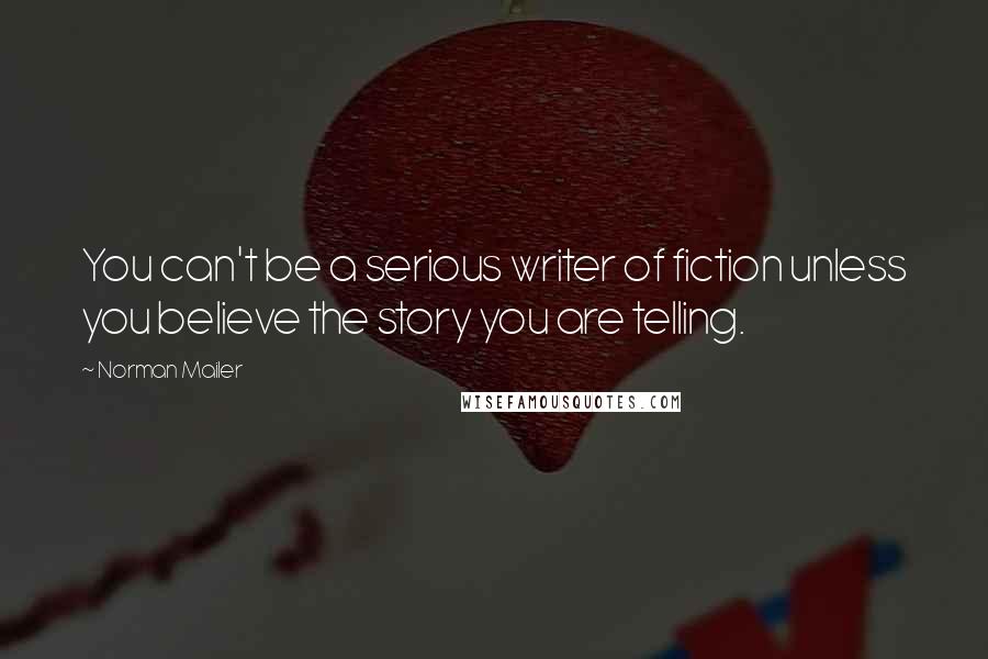 Norman Mailer Quotes: You can't be a serious writer of fiction unless you believe the story you are telling.